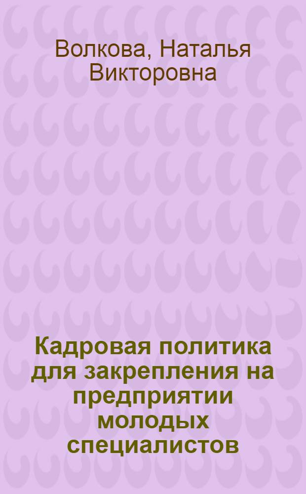 Кадровая политика для закрепления на предприятии молодых специалистов (на примере выпускников экономических специальностей высших учебных заведений) : автореф. дис. на соиск. учен. степ. канд. экон. наук : специальность 08.00.05 <Экономика и упр. нар. хоз-вом>