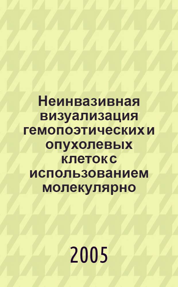 Неинвазивная визуализация гемопоэтических и опухолевых клеток с использованием молекулярно - биологических методов (экспериментальное обоснование и клинические исследования) : автореф. дис. на соиск. учен. степ. д.м.н. : спец. 14.00.29 : спец. 14.00.14