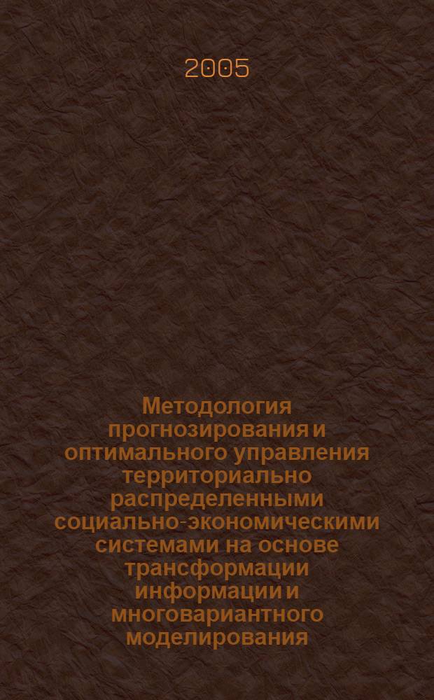 Методология прогнозирования и оптимального управления территориально распределенными социально-экономическими системами на основе трансформации информации и многовариантного моделирования : автореф. дис. на соиск. учен. степ. д-ра техн. наук : спец. 05.13.01 : спец. 05.13.10