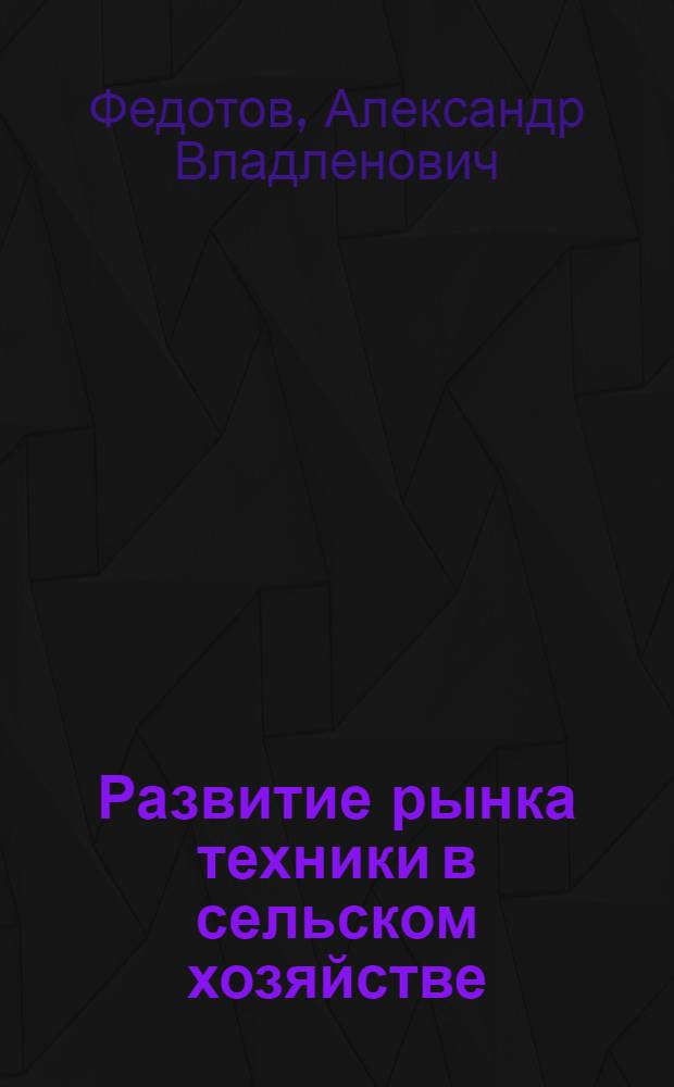 Развитие рынка техники в сельском хозяйстве: (теория и практика) : автореф. дис. на соиск. учен. степ. д-ра экон. наук : спец. 08.00.05