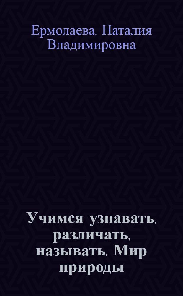 Учимся узнавать, различать, называть. Мир природы : пособие для детей 3-5 лет