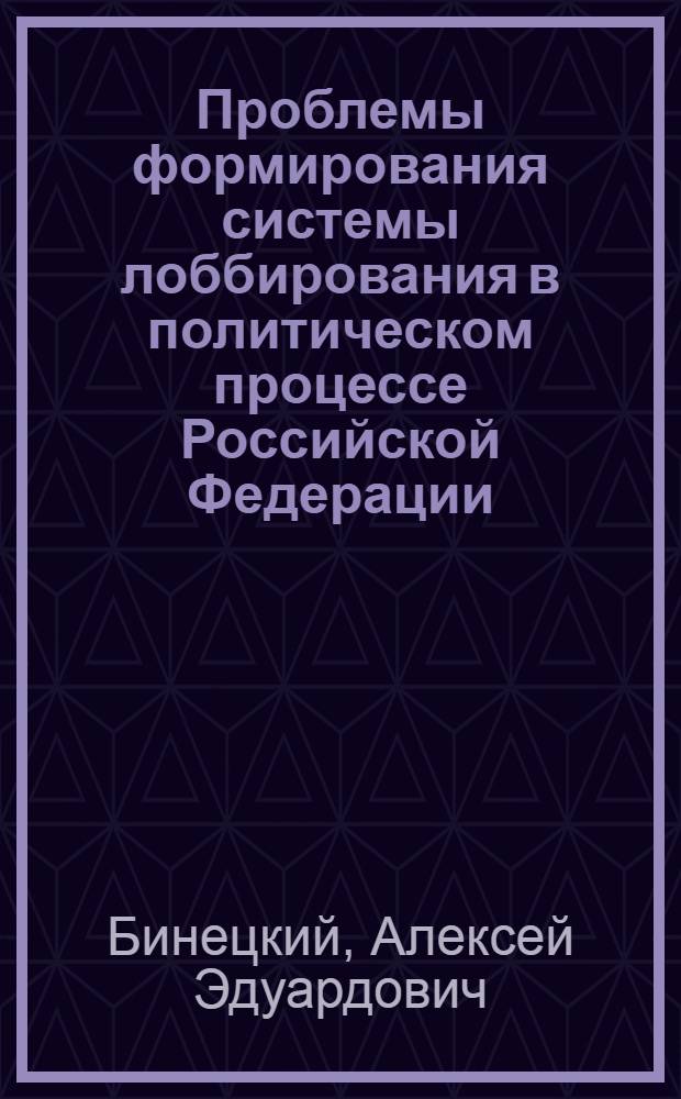 Проблемы формирования системы лоббирования в политическом процессе Российской Федерации : автореф. дис. на соиск. учен. степ. д.полит.н. : спец. 23.00.02