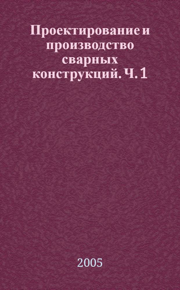Проектирование и производство сварных конструкций. Ч. 1 : Проектирование сварных соединений