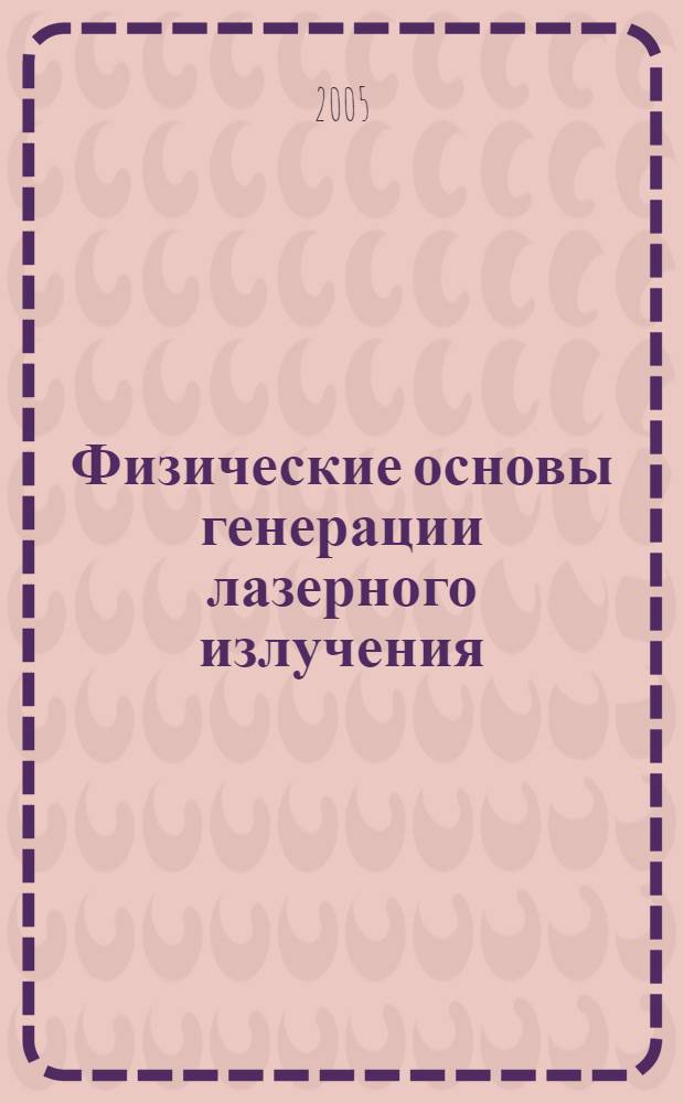 Физические основы генерации лазерного излучения : учебное пособие : для студентов, обучающихся по специальности 120700 "Машины и технология высокоэффективных процессов обработки" и изучающих курс "Концентрированные потоки энергии и физические основы и их генерации", при подготовке к практическим занятиям и экзамену