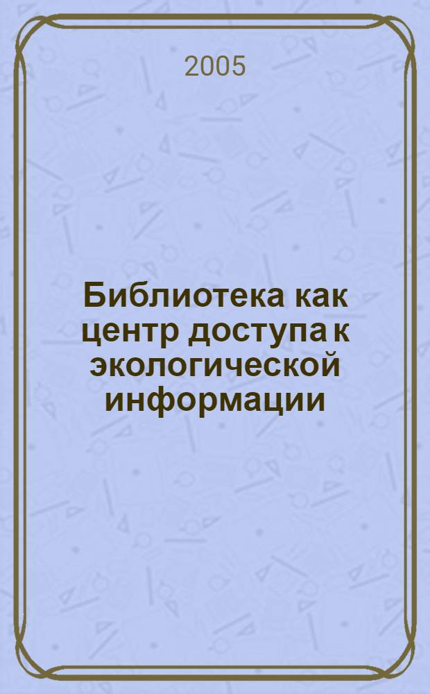 Библиотека как центр доступа к экологической информации : материалы круглого стола XI Международной конференции по экологическому образованию "На пути к устойчивому будущему: проблемы просвещения и образования", (Владимир, 22-24 июня 2005 г.)