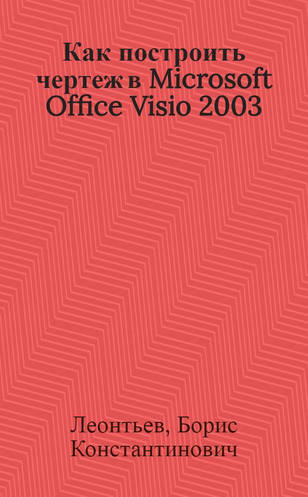 Как построить чертеж в Microsoft Office Visio 2003 : для профессионалов в области информационных технологий, разработчиков и инженеров, которые используют персональный компьютер для построения технических диаграмм