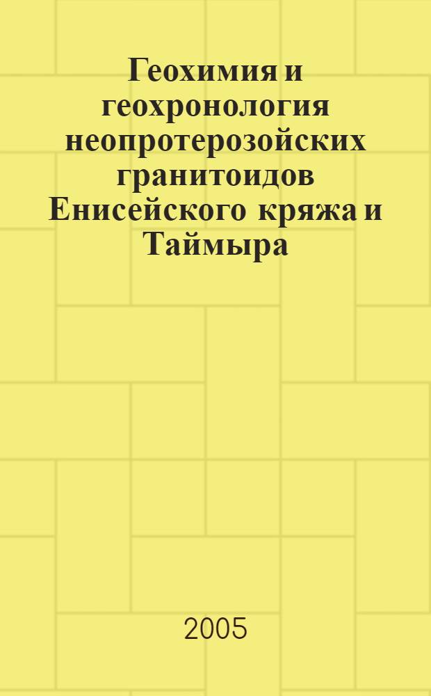Геохимия и геохронология неопротерозойских гранитоидов Енисейского кряжа и Таймыра : автореф. дис. на соиск. учен. степ. д-ра геол.-минерал. наук : специальность 25.00.09 <Геохимия, геохим. методы поисков полез. ископаемых>