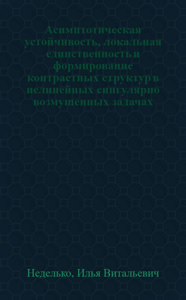 Асимптотическая устойчивость, локальная единственность и формирование контрастных структур в нелинейных сингулярно возмущенных задачах : автореф. дис. на соиск. учен. степ. д-ра физ.-мат. наук : специальность 01.01.02 <Дифференц. уравнения>