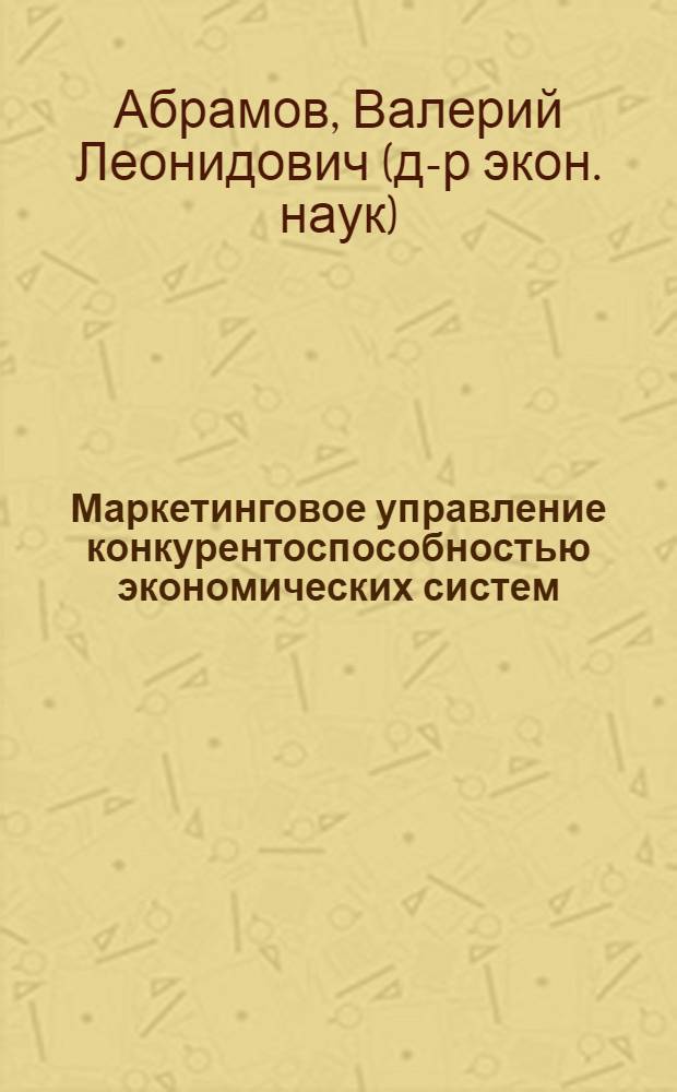 Маркетинговое управление конкурентоспособностью экономических систем : автореф. дис. на соиск. учен. степ. д-ра экон. наук : специальность 08.00.05 <Экономика и упр. нар. хоз-вом>