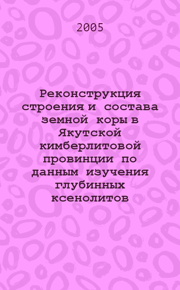 Реконструкция строения и состава земной коры в Якутской кимберлитовой провинции по данным изучения глубинных ксенолитов : автореф. дис. на соиск. учен. степ. канд. геол.-минерал. наук : специальность 25.00.05 <Минералогия, кристаллография>