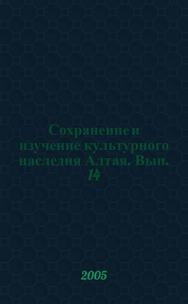 Сохранение и изучение культурного наследия Алтая. Вып. 14