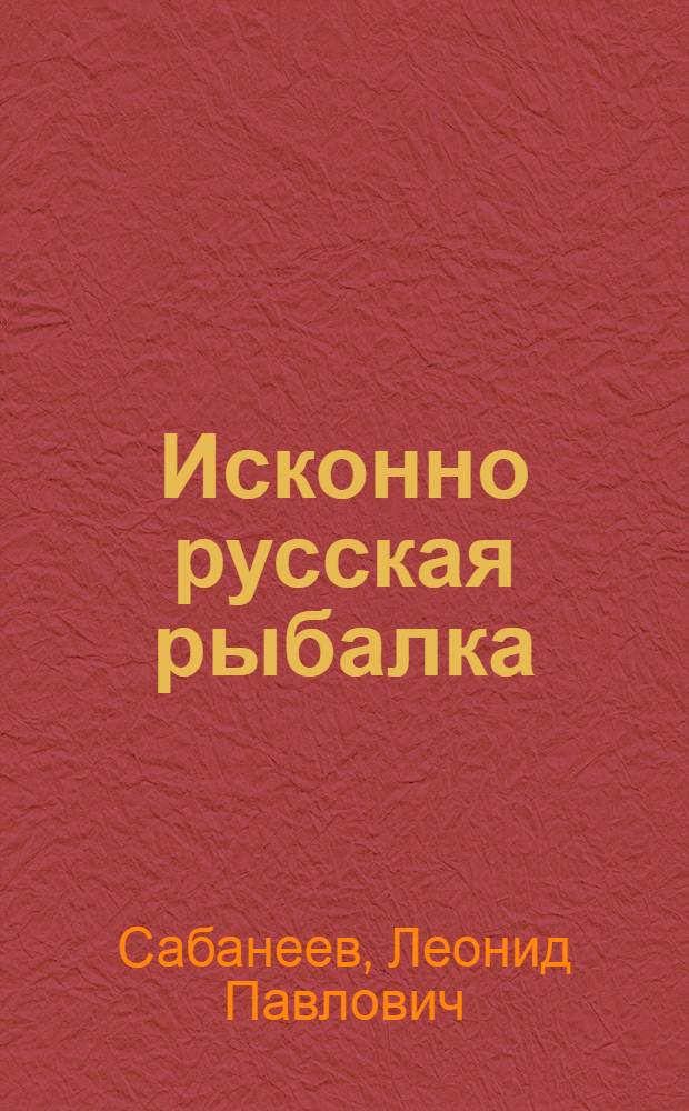 Исконно русская рыбалка : жизнь и ловля пресновод. рыб