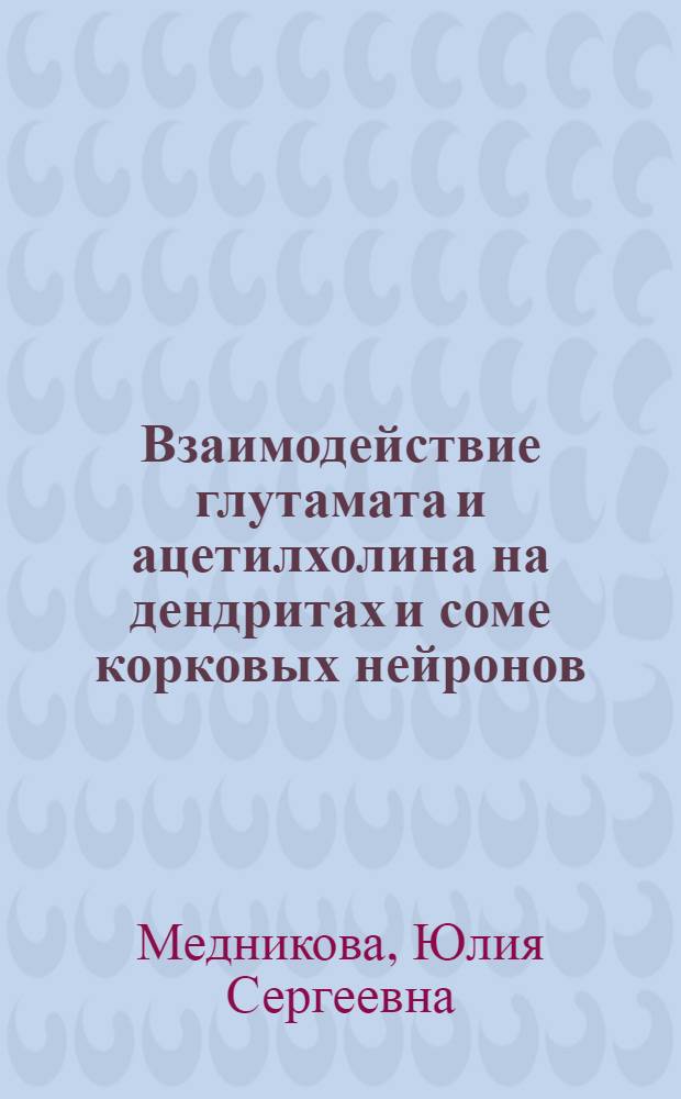 Взаимодействие глутамата и ацетилхолина на дендритах и соме корковых нейронов: формирование импульсных реакций : автореф. дис. на соиск. учен. степ. д-ра биол. наук : специальность 03.00.13 <Физиология>