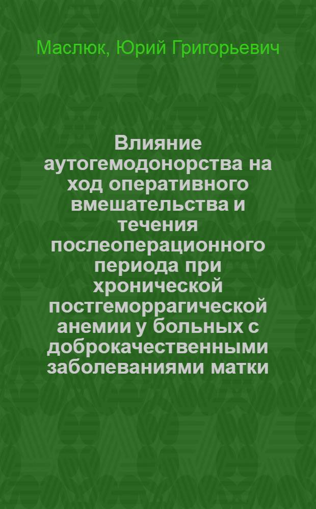 Влияние аутогемодонорства на ход оперативного вмешательства и течения послеоперационного периода при хронической постгеморрагической анемии у больных с доброкачественными заболеваниями матки : автореф. дис. на соиск. учен. степ. канд. мед. наук : специальность 14.00.37 <Анестезиология и реаниматология> : специальность 14.00.01 <Акушерство и гинекология>