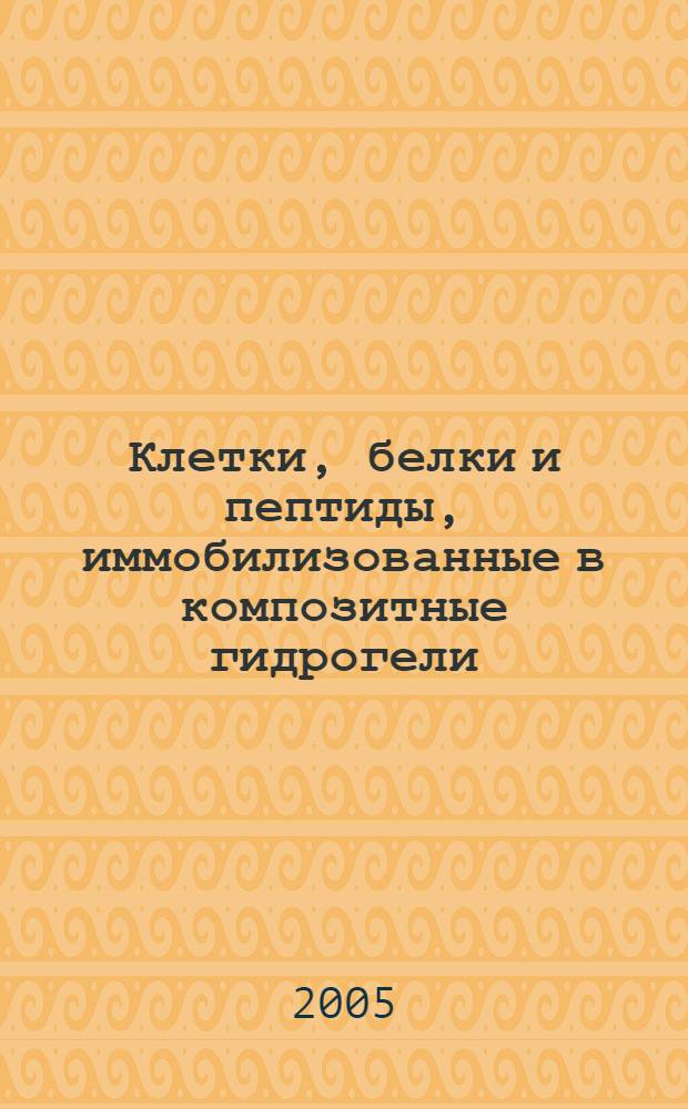 Клетки, белки и пептиды, иммобилизованные в композитные гидрогели: получение, свойства, применение в биотехнологии и биомедицине : дис. в форме науч. докл. на соиск. учен. степ. д.хим.н. : спец. 03.00.04