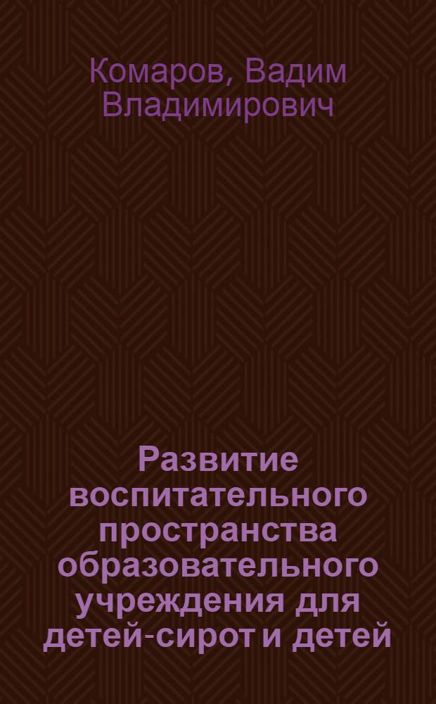 Развитие воспитательного пространства образовательного учреждения для детей-сирот и детей, оставшихся без попечения родителей : автореф. дис. на соиск. учен. степ. д-ра пед. наук : специальность 13.00.01 <Общ. педагогика, история педагогики и образования>