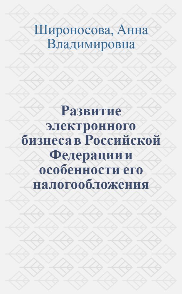 Развитие электронного бизнеса в Российской Федерации и особенности его налогообложения : автореф. дис. на соиск. учен. степ. к.э.н. : спец. 08.00.05 : спец. 08.00.10