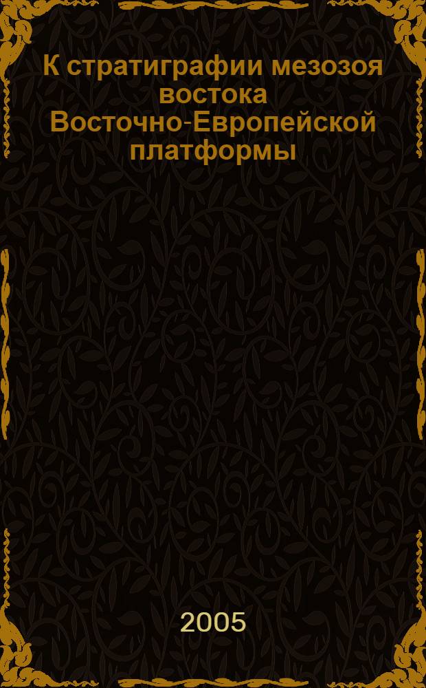 К стратиграфии мезозоя востока Восточно-Европейской платформы : свитный, секвентный, событийный и хроностратиграфический подходы