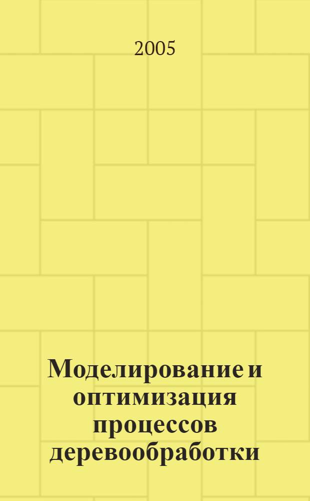 Моделирование и оптимизация процессов деревообработки : сборник задач : учебное пособие для студентов вузов, обучающихся по специальности 250303 "Технология деревообработки"
