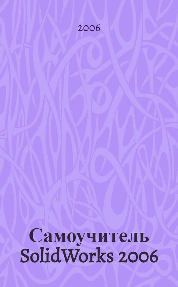Самоучитель SolidWorks 2006 : эффективное проектирование объектов машиностроения