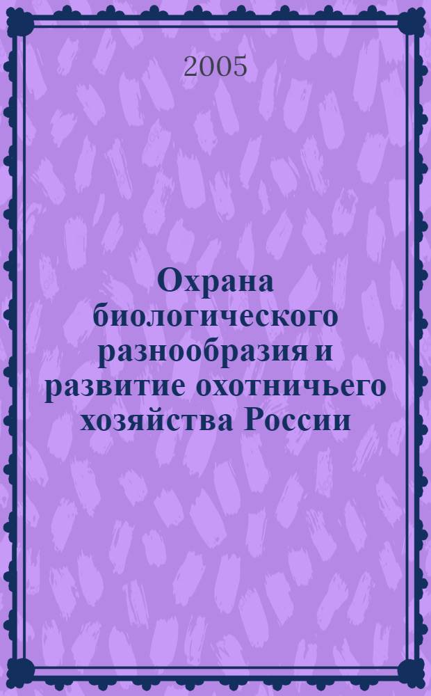 Охрана биологического разнообразия и развитие охотничьего хозяйства России : сборник материалов Всероссийской научно-практической конференции, март 2005 г