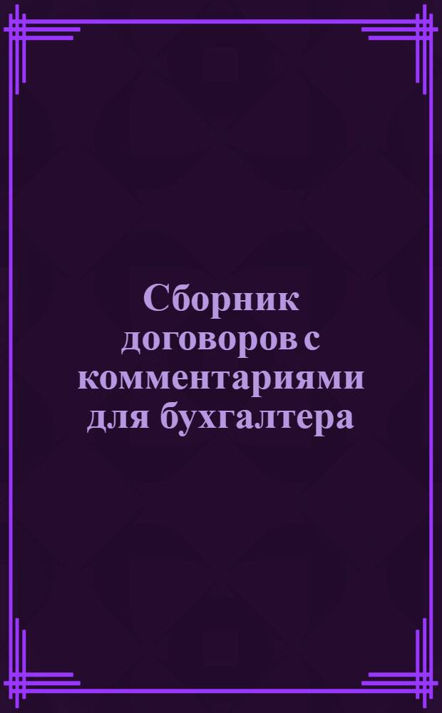 Сборник договоров с комментариями для бухгалтера : 25 видов договоров, подробные комментарии, законодательные акты, практические примеры, бухгалтерские проводки