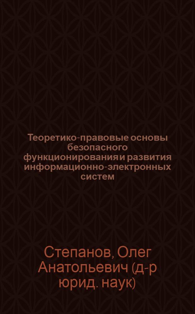 Теоретико-правовые основы безопасного функционирования и развития информационно-электронных систем : автореф. дис. на соиск. учен. степ. д-ра юрид. наук : специальность 12.00.01 <Теория и история права и государства; история правовых учений>