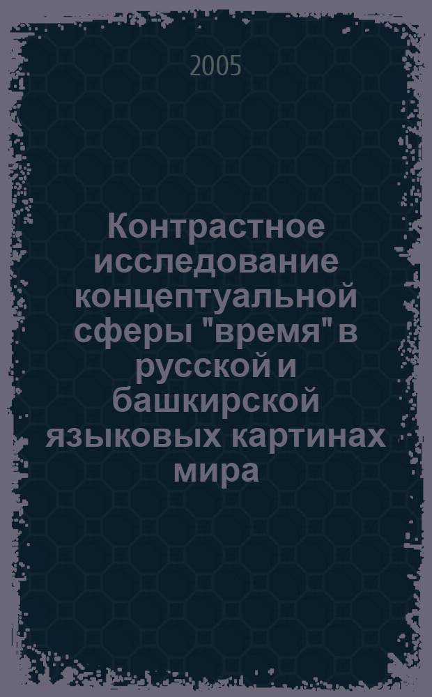 Контрастное исследование концептуальной сферы "время" в русской и башкирской языковых картинах мира : автореф. дис. на соиск. учен. степ. д-ра филол. наук : специальность 10.02.20 <Сравнит.-ист., типол. и сопоставит. языкознание>
