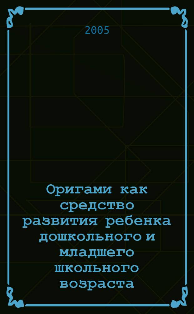 Оригами как средство развития ребенка дошкольного и младшего школьного возраста : автореф. дис. на соиск. учен. степ. к.п.н. : спец. 13.00.01 <Общ. педагогика, история педагогики и образования>