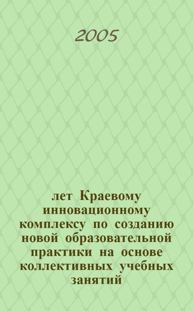 10 лет Краевому инновационному комплексу по созданию новой образовательной практики на основе коллективных учебных занятий, [1995-2005 : сборник материалов