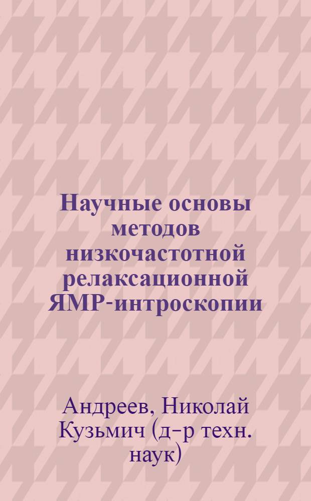 Научные основы методов низкочастотной релаксационной ЯМР-интроскопии : автореф. дис. на соиск. учен. степ. д-ра техн. наук : специальность 05.11.13 <Приборы и методы контроля природ. среды, веществ, материалов и изделий>