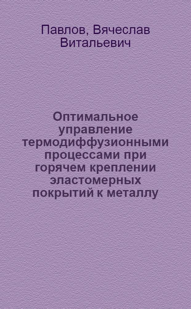 Оптимальное управление термодиффузионными процессами при горячем креплении эластомерных покрытий к металлу : автореф. дис. на соиск. учен. степ. канд. техн. наук : специальность 05.13.06 <Автоматизация и упр. технол. процессами и пр-вами пром-сть>