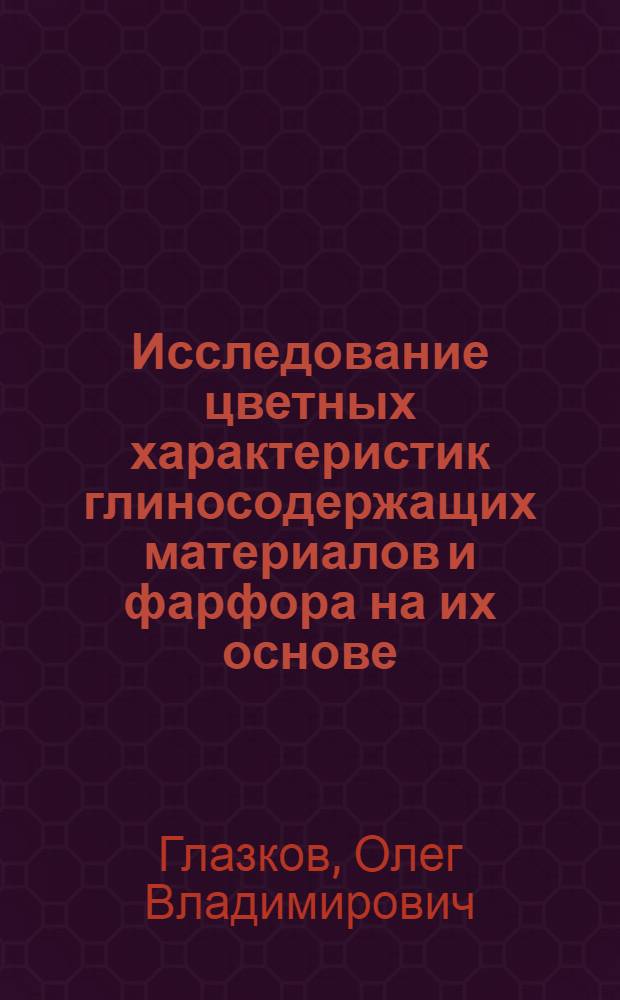 Исследование цветных характеристик глиносодержащих материалов и фарфора на их основе : автореф. дис. на соиск. учен. степ. к.т.н. : спец. 05.19.08