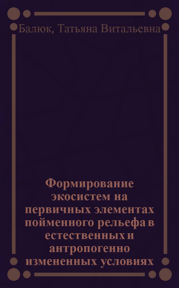 Формирование экосистем на первичных элементах пойменного рельефа в естественных и антропогенно измененных условиях : автореф. дис. на соиск. учен. степ. к.г.н. : спец. 25.00.36