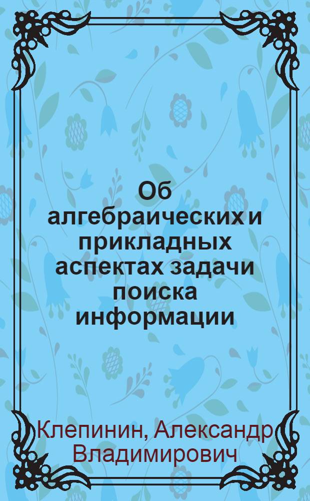 Об алгебраических и прикладных аспектах задачи поиска информации : автореф. дис. на соиск. учен. степ. канд. физ.-мат. наук : специальность 01.01.06 <Мат. логика, алгебра и теория чисел>