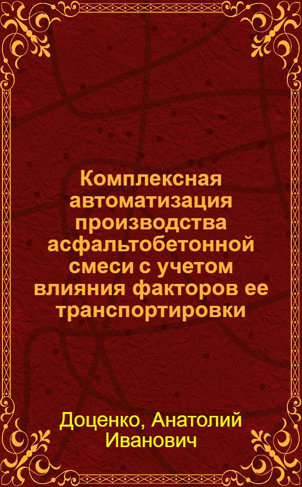 Комплексная автоматизация производства асфальтобетонной смеси с учетом влияния факторов ее транспортировки, укладки и уплотнения : автореф. дис. на соиск. учен. степ. д-ра техн. наук : специальность 05.13.06 <Автоматизация и упр. технол. процессами и пр-вами>