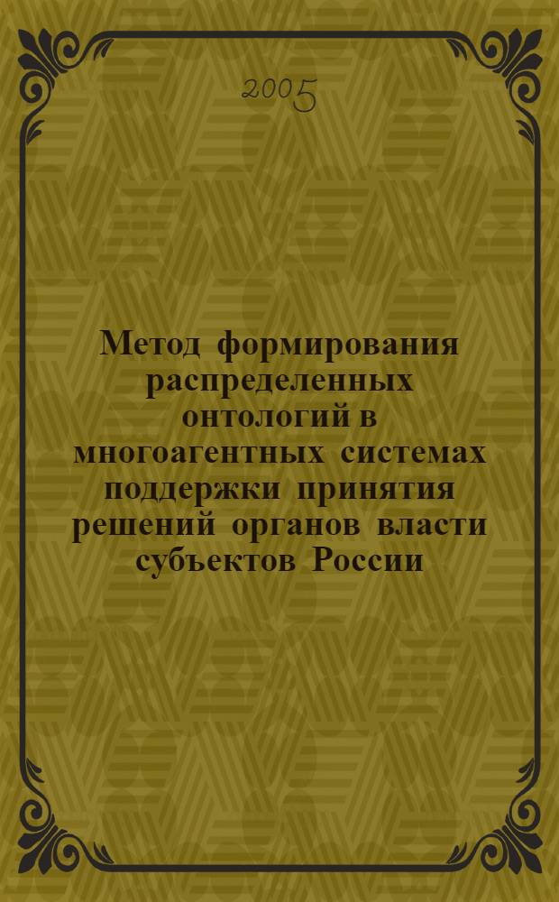Метод формирования распределенных онтологий в многоагентных системах поддержки принятия решений органов власти субъектов России : автореф. дис. на соиск. учен. степ. канд. техн. наук : специальность 05.13.10 <Упр. в соц. и экон. системах>