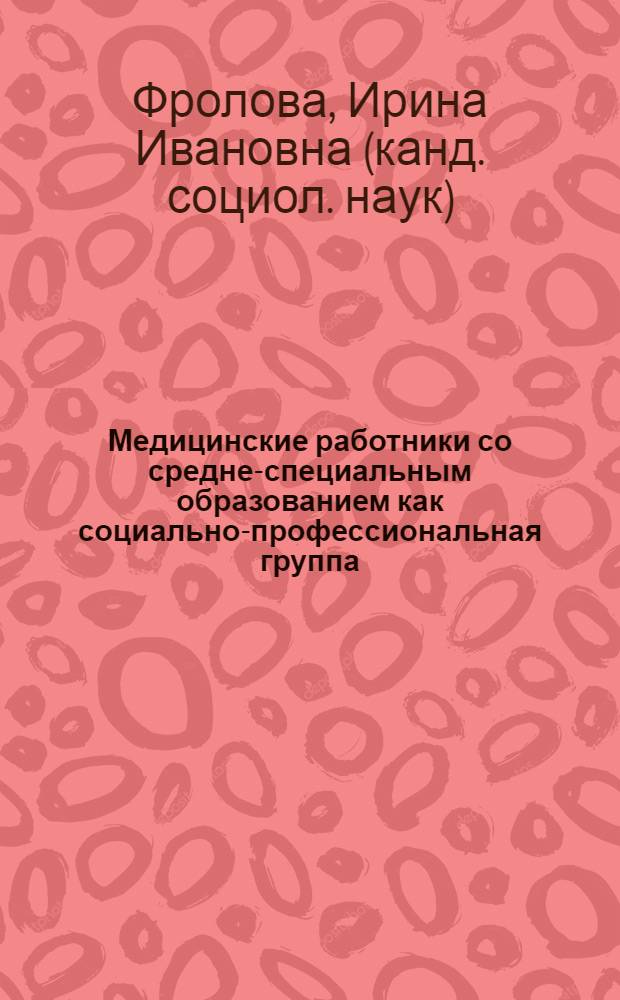 Медицинские работники со средне-специальным образованием как социально-профессиональная группа : автореф. дис. на соиск. учен. степ. канд. социол. наук : специальность 22.00.04 <Соц. структура, соц. ин-ты и процессы>