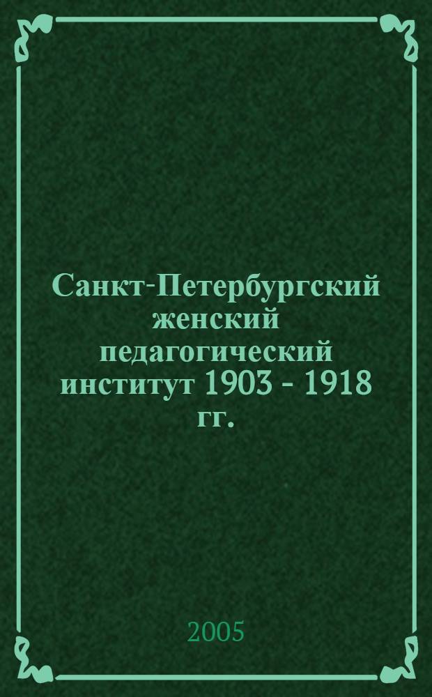 Санкт-Петербургский женский педагогический институт 1903 - 1918 гг. (основание, структура, личный состав, деятельность) : автореф. дис. на соиск. учен. степ. канд. ист. наук : специальность 07.00.02 <Отечеств. история>