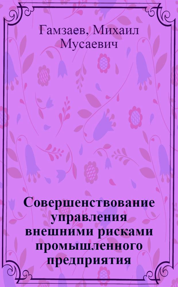 Совершенствование управления внешними рисками промышленного предприятия : автореф. дис. на соиск. учен. степ. канд. экон. наук : специальность 08.00.05 <Экономика и упр. нар. хоз-вом>