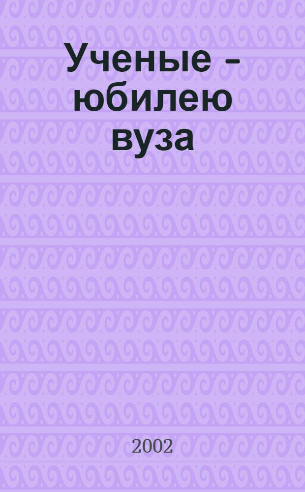 Ученые - юбилею вуза : сборник научных трудов