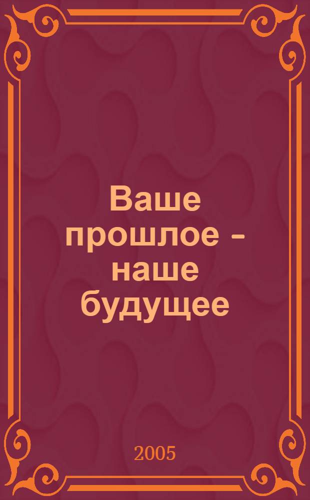 Ваше прошлое - наше будущее : итоги Великой Отечественной и Второй мировой войн, солидарность молодежи в борьбе с неофашизмом и милитаризмом : материалы Международной научной конференции, 5 мая 2005 года