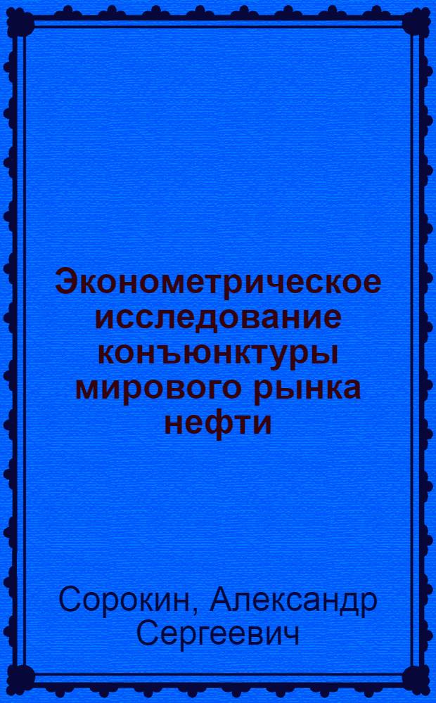 Эконометрическое исследование конъюнктуры мирового рынка нефти : автореф. дис. на соиск. учен. степ. канд. экон. наук : специальность 08.00.12 <Бухгалт. учет, статистика>