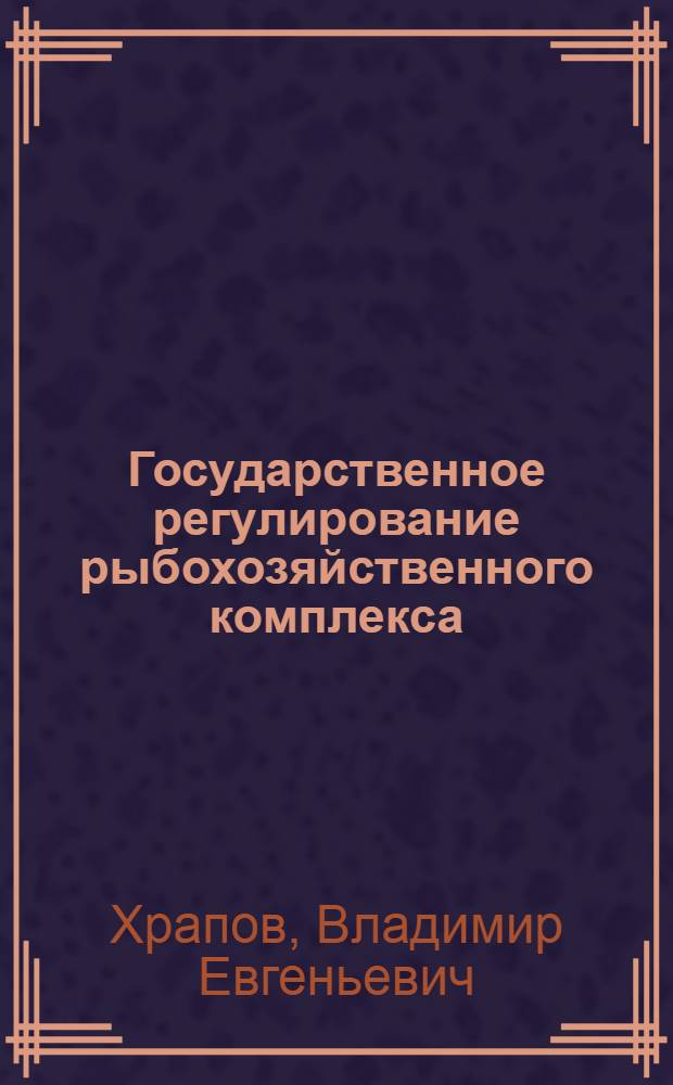 Государственное регулирование рыбохозяйственного комплекса: методология и теория : автореф. дис. на соиск. учен. степ. канд. техн. наук : специальность 08.00.05 <Экономика и упр. нар. хоз-вом>