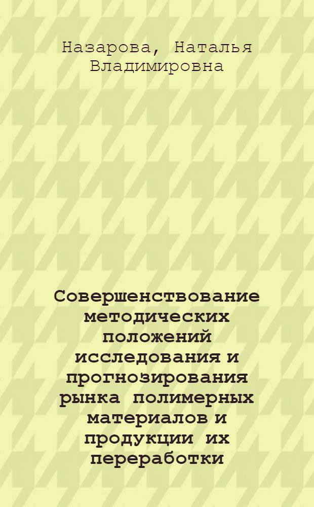 Совершенствование методических положений исследования и прогнозирования рынка полимерных материалов и продукции их переработки : автореф. дис. на соиск. учен. степ. к.э.н. : спец. 08.00.05