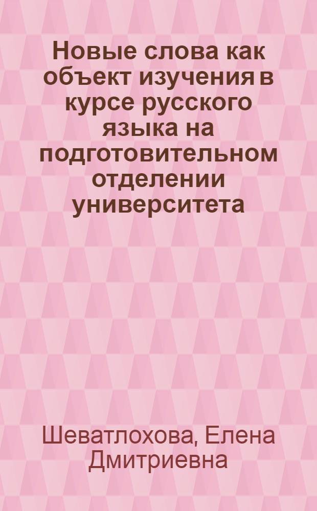 Новые слова как объект изучения в курсе русского языка на подготовительном отделении университета : автореф. дис. на соиск. учен. степ. к.п.н. : спец. 13.00.02