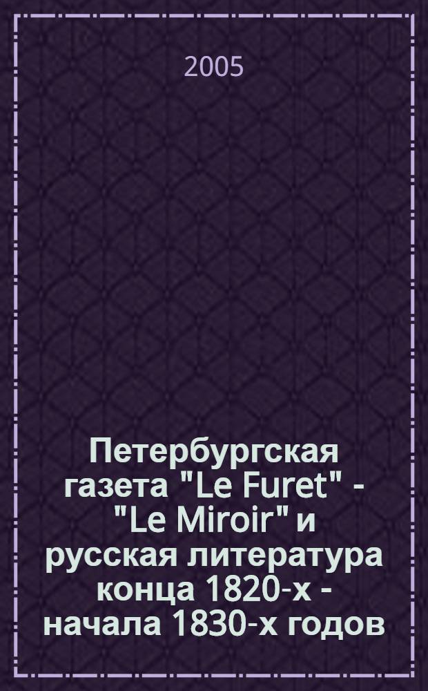 Петербургская газета "Le Furet" - "Le Miroir" и русская литература конца 1820-х - начала 1830-х годов : автореф. дис. на соиск. учен. степ. к.филол.н. : спец. 10.01.01 <Рус. лит.>