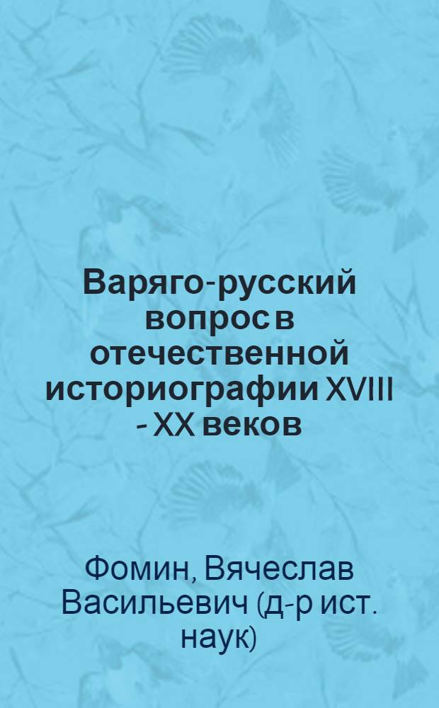 Варяго-русский вопрос в отечественной историографии XVIII - XX веков : автореф. дис. на соиск. учен. степ. д.ист.н. : спец. 07.00.02 <Отечеств. история> : спец. 07.00.09 <Историография, источниковедение и методы ист. исследования>