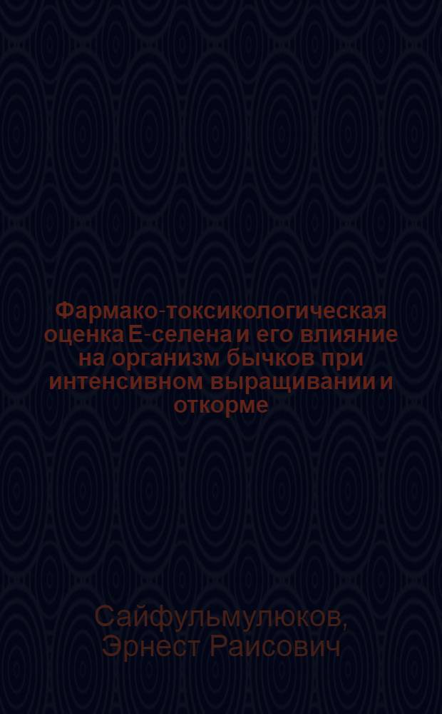 Фармако-токсикологическая оценка Е-селена и его влияние на организм бычков при интенсивном выращивании и откорме : автореф. дис. на соиск. учен. степ. канд. ветеринар. наук : специальность 16.00.04 <Ветеринар. фармакология с токсикологией> : специальность 06.02.04 <Част. зоотехния, технология пр-ва продуктов животноводства>