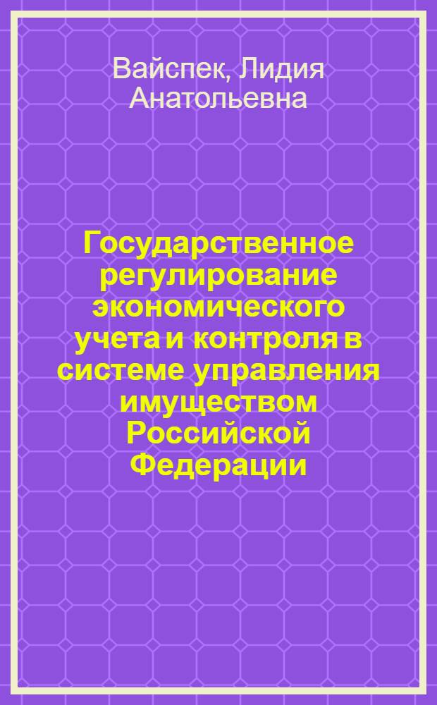 Государственное регулирование экономического учета и контроля в системе управления имуществом Российской Федерации : автореф. дис. на соиск. учен. степ. канд. экон. наук : специальность 08.00.05 <Экономика и упр. нар. хоз-вом>